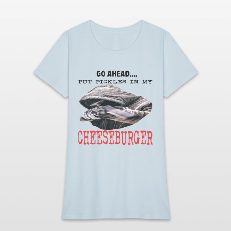 GO AHEAD PUT PICKLES IN MY CHEESEBURGER