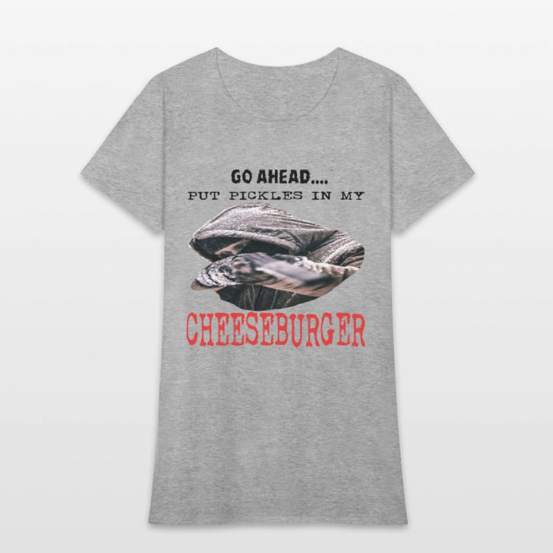 GO AHEAD PUT PICKLES IN MY CHEESEBURGER