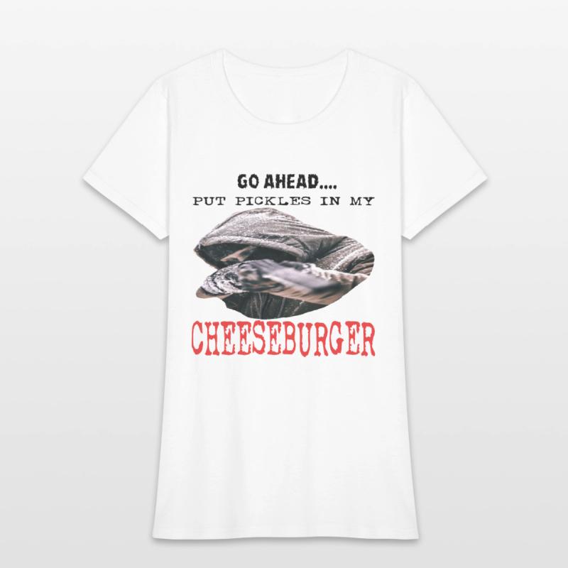 GO AHEAD PUT PICKLES IN MY CHEESEBURGER