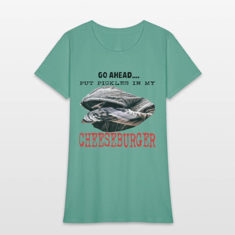 GO AHEAD PUT PICKLES IN MY CHEESEBURGER